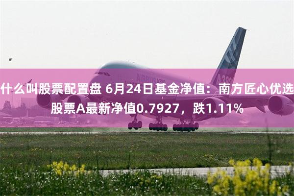 什么叫股票配置盘 6月24日基金净值：南方匠心优选股票A最新净值0.7927，跌1.11%