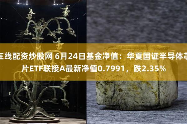 在线配资炒股网 6月24日基金净值：华夏国证半导体芯片ETF联接A最新净值0.7991，跌2.35%