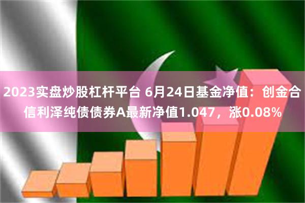 2023实盘炒股杠杆平台 6月24日基金净值：创金合信利泽纯债债券A最新净值1.047，涨0.08%