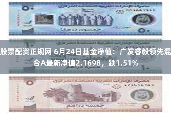 股票配资正规网 6月24日基金净值：广发睿毅领先混合A最新净值2.1698，跌1.51%