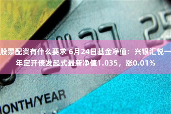 股票配资有什么要求 6月24日基金净值：兴银汇悦一年定开债发起式最新净值1.035，涨0.01%