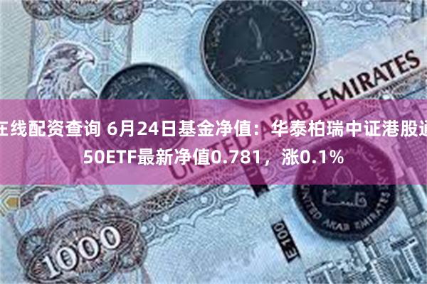 在线配资查询 6月24日基金净值：华泰柏瑞中证港股通50ETF最新净值0.781，涨0.1%