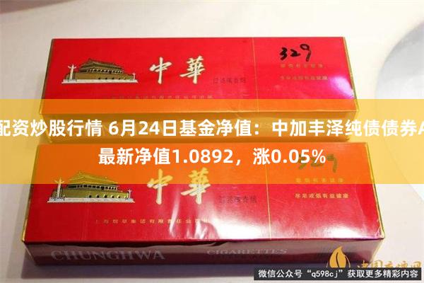 配资炒股行情 6月24日基金净值：中加丰泽纯债债券A最新净值1.0892，涨0.05%