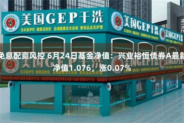 免息配资风控 6月24日基金净值：兴业裕恒债券A最新净值1.076，涨0.07%