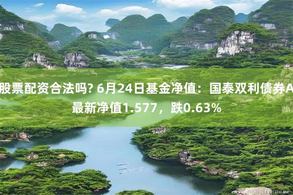 股票配资合法吗? 6月24日基金净值：国泰双利债券A最新净值1.577，跌0.63%