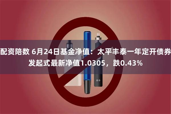 配资陪数 6月24日基金净值：太平丰泰一年定开债券发起式最新净值1.0305，跌0.43%