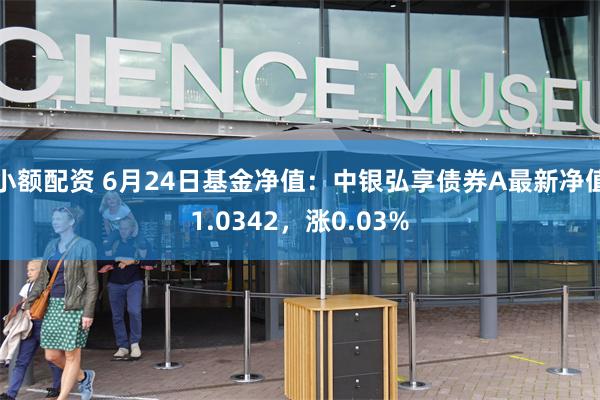 小额配资 6月24日基金净值：中银弘享债券A最新净值1.0342，涨0.03%