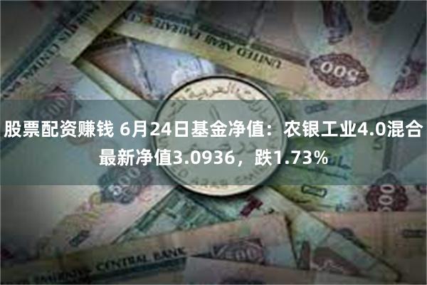 股票配资赚钱 6月24日基金净值：农银工业4.0混合最新净值3.0936，跌1.73%