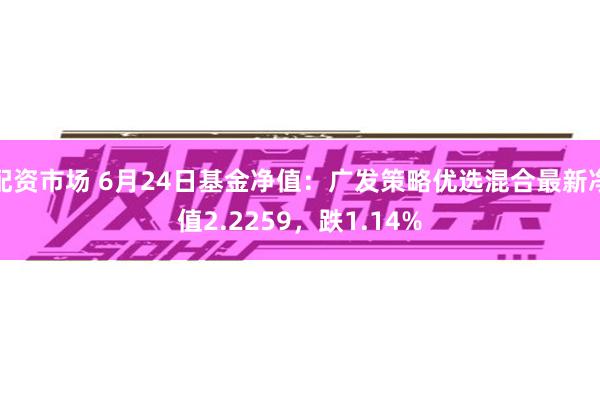 配资市场 6月24日基金净值：广发策略优选混合最新净值2.2259，跌1.14%