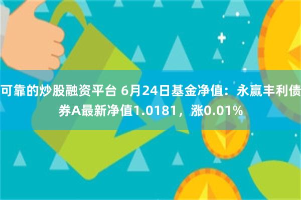 可靠的炒股融资平台 6月24日基金净值：永赢丰利债券A最新净值1.0181，涨0.01%