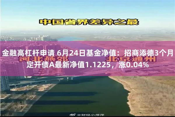 金融高杠杆申请 6月24日基金净值：招商添德3个月定开债A最新净值1.1225，涨0.04%