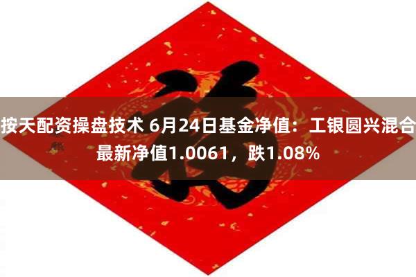 按天配资操盘技术 6月24日基金净值：工银圆兴混合最新净值1.0061，跌1.08%