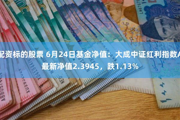 配资标的股票 6月24日基金净值：大成中证红利指数A最新净值2.3945，跌1.13%