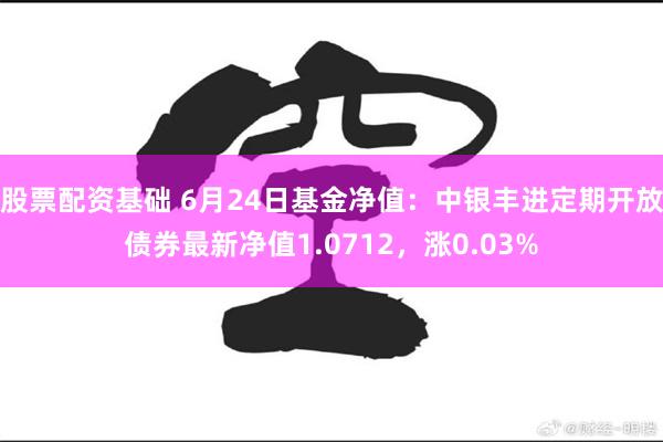 股票配资基础 6月24日基金净值：中银丰进定期开放债券最新净值1.0712，涨0.03%