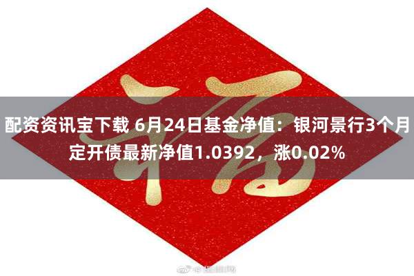 配资资讯宝下载 6月24日基金净值：银河景行3个月定开债最新净值1.0392，涨0.02%