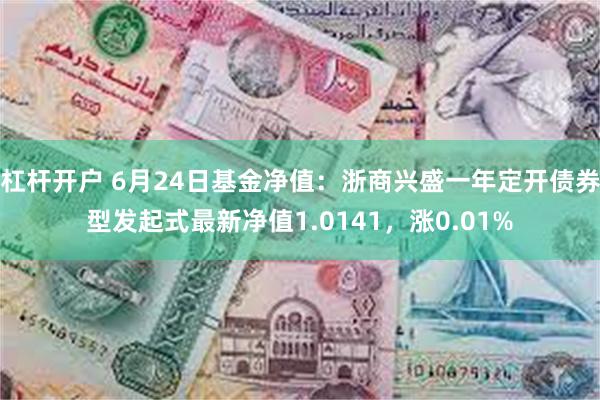 杠杆开户 6月24日基金净值：浙商兴盛一年定开债券型发起式最新净值1.0141，涨0.01%