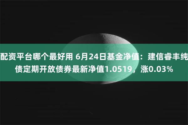 配资平台哪个最好用 6月24日基金净值：建信睿丰纯债定期开放债券最新净值1.0519，涨0.03%