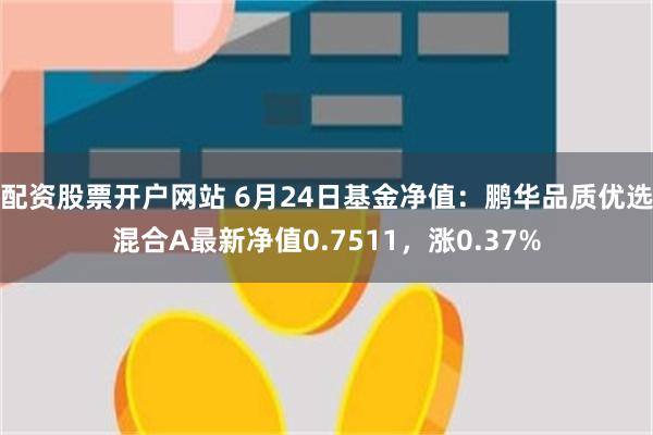 配资股票开户网站 6月24日基金净值：鹏华品质优选混合A最新净值0.7511，涨0.37%