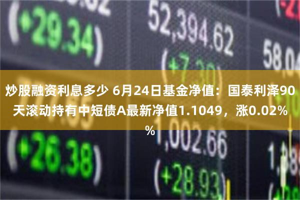 炒股融资利息多少 6月24日基金净值：国泰利泽90天滚动持有中短债A最新净值1.1049，涨0.02%