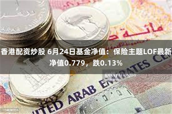 香港配资炒股 6月24日基金净值：保险主题LOF最新净值0.779，跌0.13%