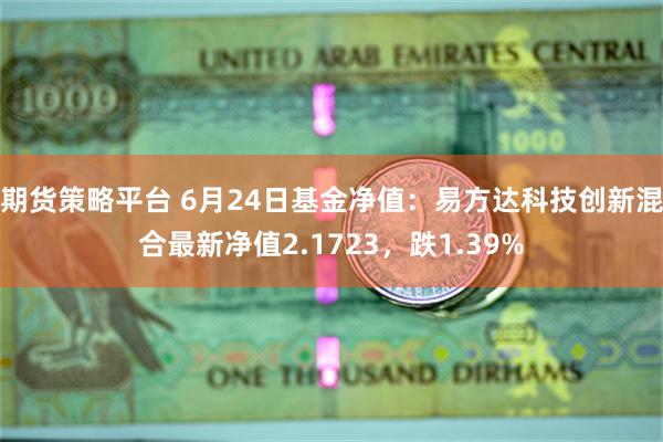 期货策略平台 6月24日基金净值：易方达科技创新混合最新净值2.1723，跌1.39%