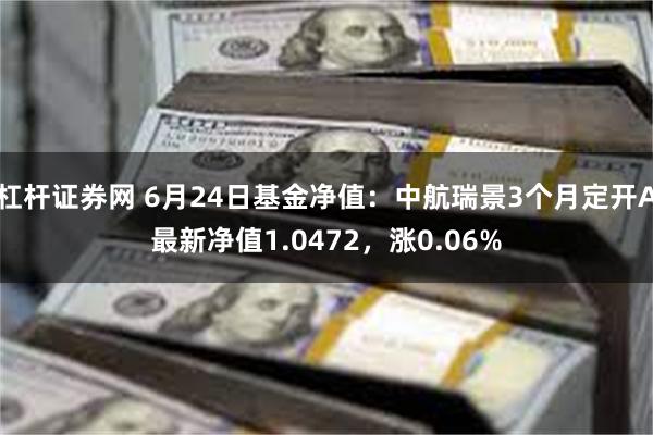 杠杆证券网 6月24日基金净值：中航瑞景3个月定开A最新净值1.0472，涨0.06%