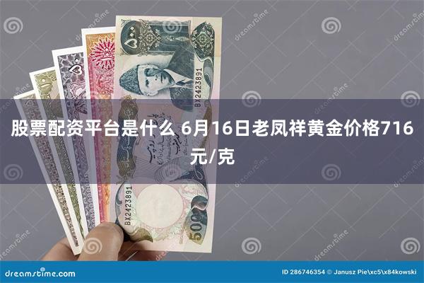 股票配资平台是什么 6月16日老凤祥黄金价格716元/克