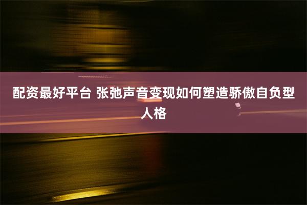 配资最好平台 张弛声音变现如何塑造骄傲自负型人格