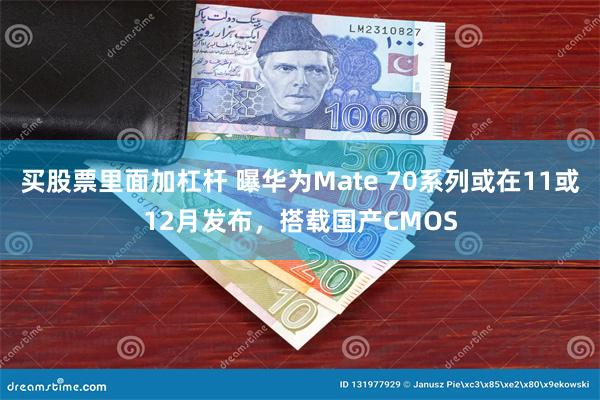 买股票里面加杠杆 曝华为Mate 70系列或在11或12月发布，搭载国产CMOS