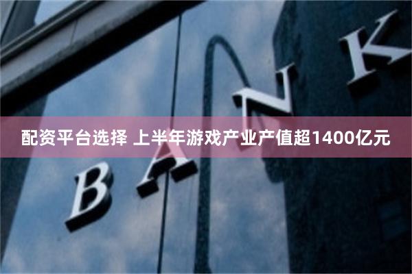 配资平台选择 上半年游戏产业产值超1400亿元