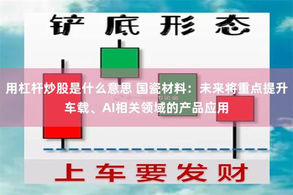 用杠杆炒股是什么意思 国瓷材料：未来将重点提升车载、AI相关领域的产品应用