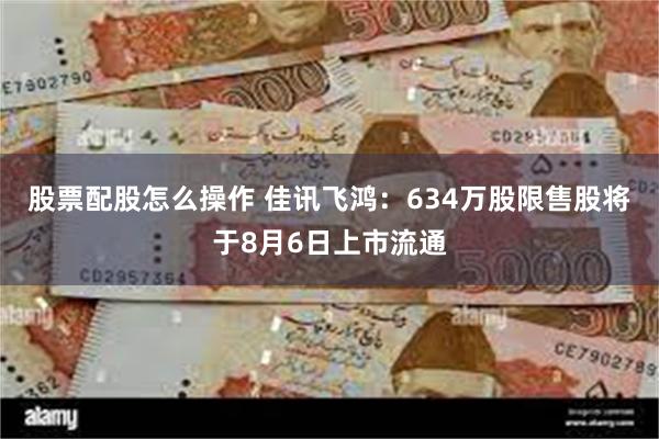 股票配股怎么操作 佳讯飞鸿：634万股限售股将于8月6日上市流通