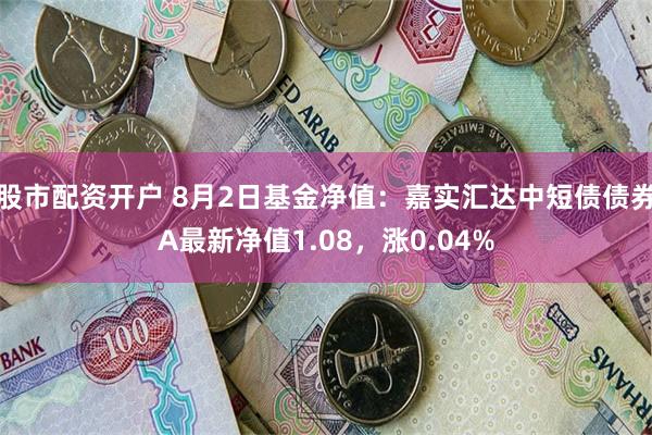 股市配资开户 8月2日基金净值：嘉实汇达中短债债券A最新净值1.08，涨0.04%