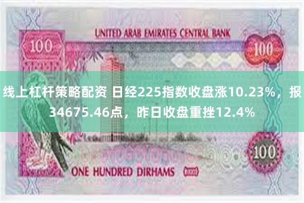 线上杠杆策略配资 日经225指数收盘涨10.23%，报34675.46点，昨日收盘重挫12.4%