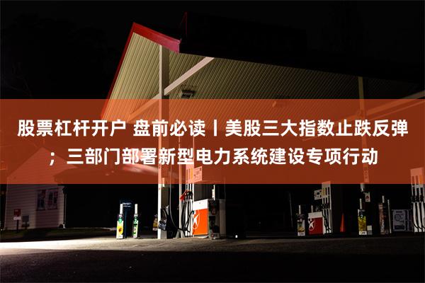 股票杠杆开户 盘前必读丨美股三大指数止跌反弹；三部门部署新型电力系统建设专项行动