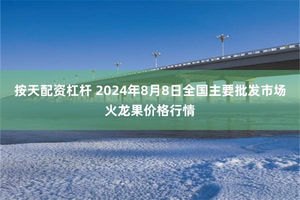 按天配资杠杆 2024年8月8日全国主要批发市场火龙果价格行情