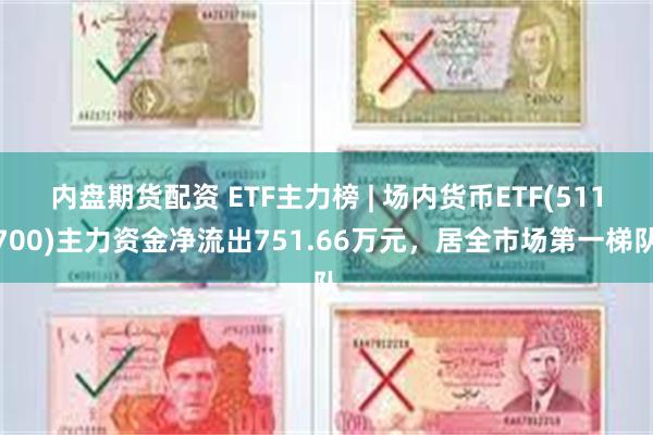 内盘期货配资 ETF主力榜 | 场内货币ETF(511700)主力资金净流出751.66万元，居全市场第一梯队