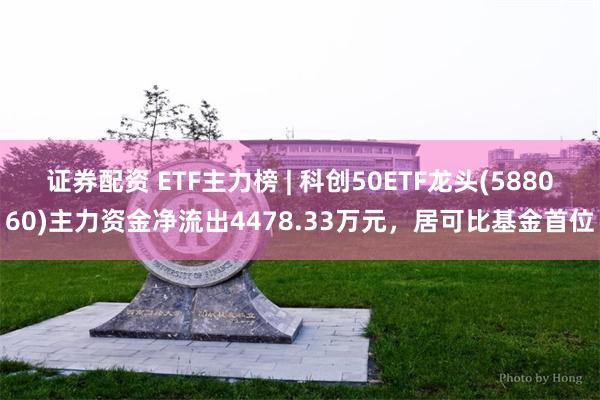 证券配资 ETF主力榜 | 科创50ETF龙头(588060)主力资金净流出4478.33万元，居可比基金首位