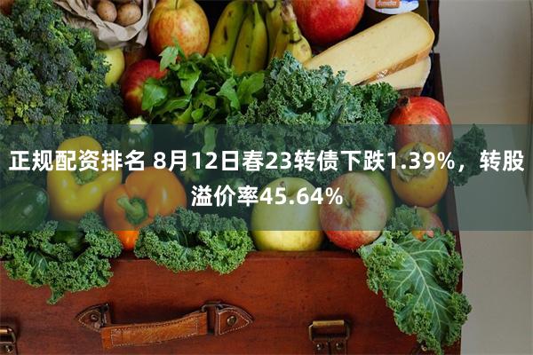 正规配资排名 8月12日春23转债下跌1.39%，转股溢价率45.64%