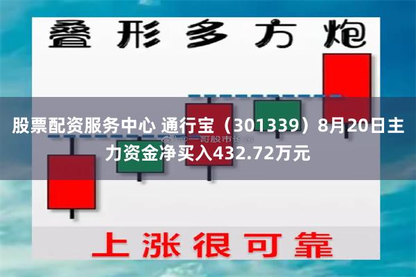 股票配资服务中心 通行宝（301339）8月20日主力资金净买入432.72万元