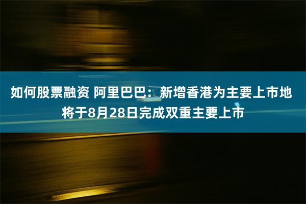 如何股票融资 阿里巴巴：新增香港为主要上市地 将于8月28日完成双重主要上市