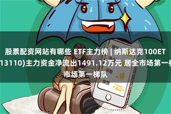 股票配资网站有哪些 ETF主力榜 | 纳斯达克100ETF(513110)主力资金净流出1491.12万元 居全市场第一梯队