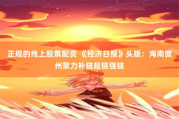 正规的线上股票配资 《经济日报》头版：海南儋州聚力补链延链强链