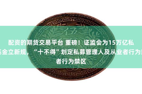 配资的期货交易平台 重磅！证监会为15万亿私募基金立新规，“十不得”划定私募管理人及从业者行为禁区