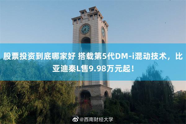 股票投资到底哪家好 搭载第5代DM-i混动技术，比亚迪秦L售9.98万元起！