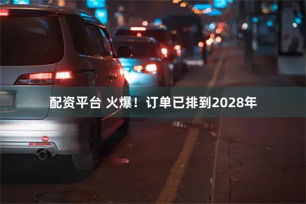 配资平台 火爆！订单已排到2028年