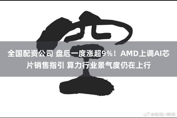 全国配资公司 盘后一度涨超9%！AMD上调AI芯片销售指引 算力行业景气度仍在上行