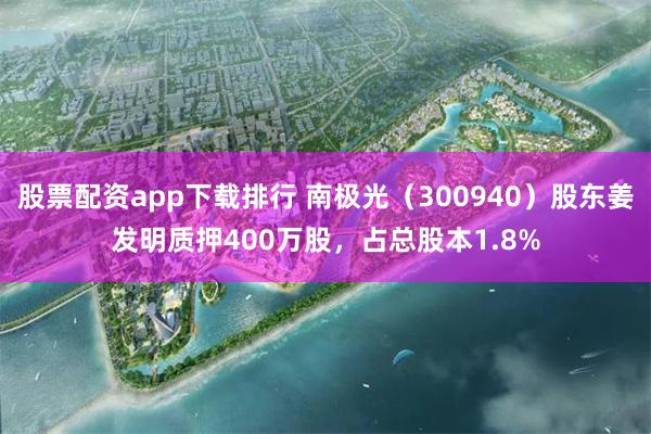 股票配资app下载排行 南极光（300940）股东姜发明质押400万股，占总股本1.8%