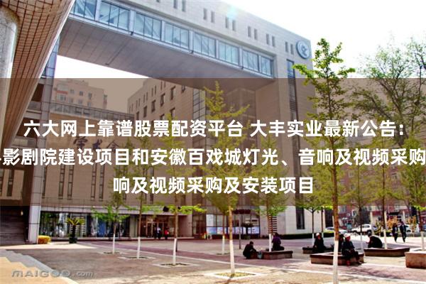 六大网上靠谱股票配资平台 大丰实业最新公告：中标旬邑县影剧院建设项目和安徽百戏城灯光、音响及视频采购及安装项目