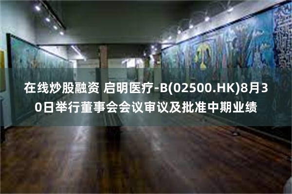 在线炒股融资 启明医疗-B(02500.HK)8月30日举行董事会会议审议及批准中期业绩